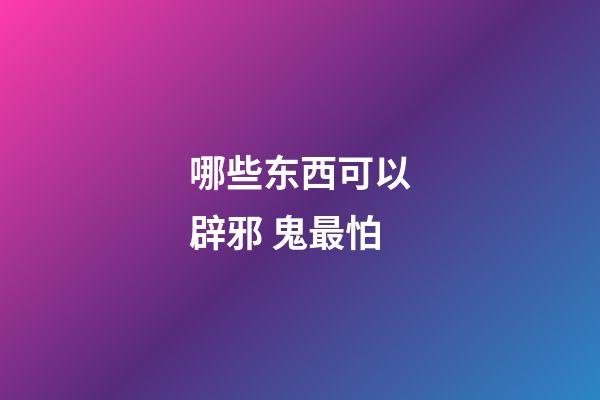 哪些东西可以辟邪 鬼最怕